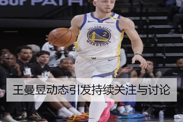 王曼昱动态引发持续关注与讨论